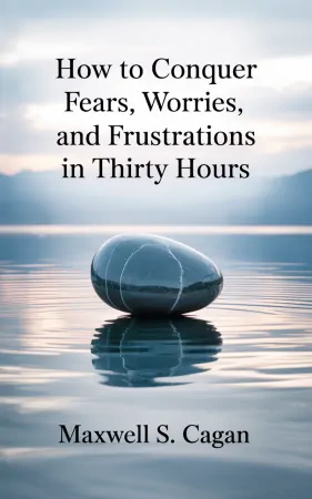 How To Conquer Fears, Worries, and Frustrations in Thirty Hours by Maxwell S. Cagan